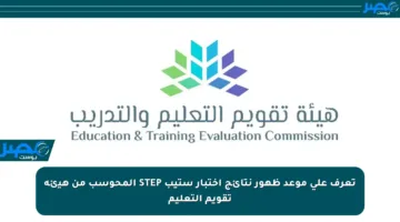 تعرف على موعد ظهور نتائج اختبار ستيب STEP المحوسب من هيئة تقويم التعليم
